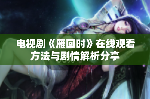 电视剧《雁回时》在线观看方法与剧情解析分享