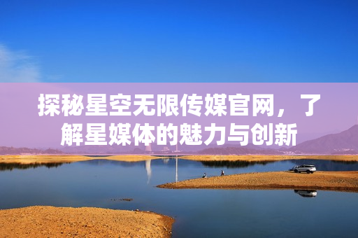 探秘星空无限传媒官网，了解星媒体的魅力与创新