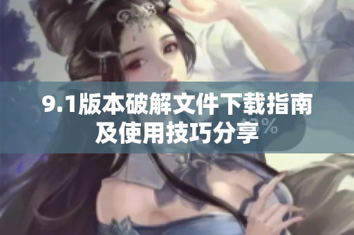 9.1版本破解文件下载指南及使用技巧分享