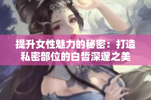 提升女性魅力的秘密：打造私密部位的白皙深邃之美