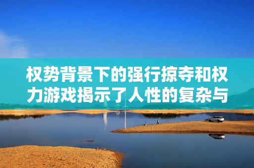 权势背景下的强行掠夺和权力游戏揭示了人性的复杂与悲剧