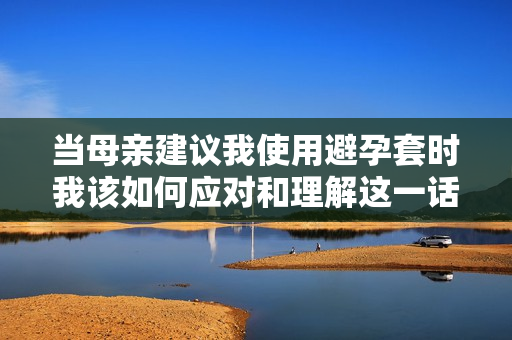 当母亲建议我使用避孕套时我该如何应对和理解这一话题
