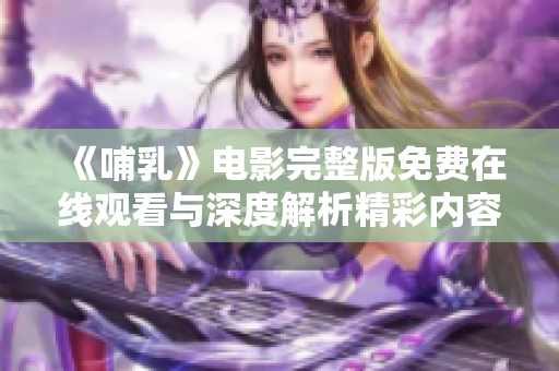 《哺乳》电影完整版免费在线观看与深度解析精彩内容和幕后故事