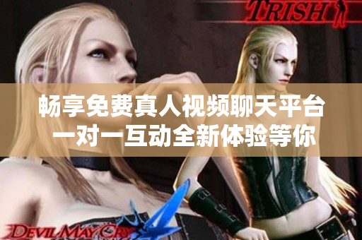 畅享免费真人视频聊天平台 一对一互动全新体验等你来试
