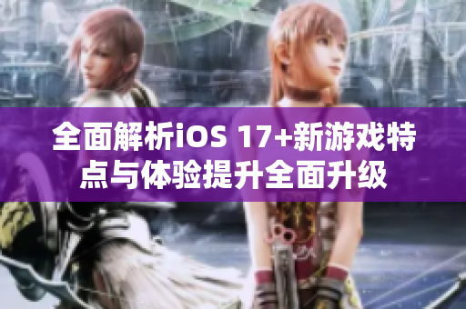 全面解析iOS 17+新游戏特点与体验提升全面升级