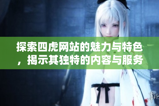 探索四虎网站的魅力与特色，揭示其独特的内容与服务