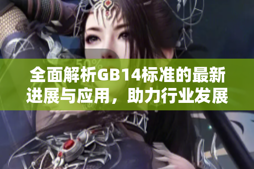 全面解析GB14标准的最新进展与应用，助力行业发展新趋势