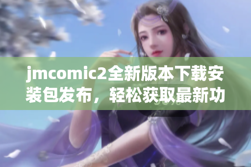 jmcomic2全新版本下载安装包发布，轻松获取最新功能与体验