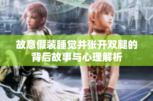 故意假装睡觉并张开双腿的背后故事与心理解析