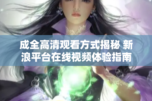 成全高清观看方式揭秘 新浪平台在线视频体验指南