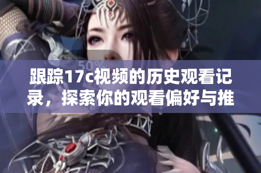 跟踪17c视频的历史观看记录，探索你的观看偏好与推荐影片
