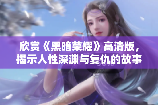 欣赏《黑暗荣耀》高清版，揭示人性深渊与复仇的故事