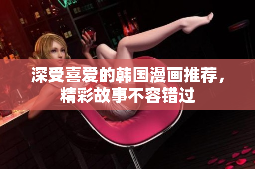 深受喜爱的韩国漫画推荐，精彩故事不容错过