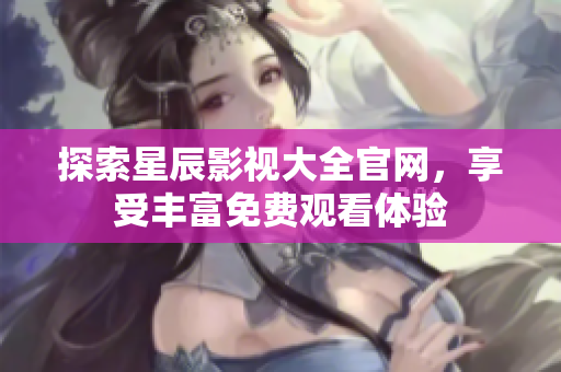 探索星辰影视大全官网，享受丰富免费观看体验