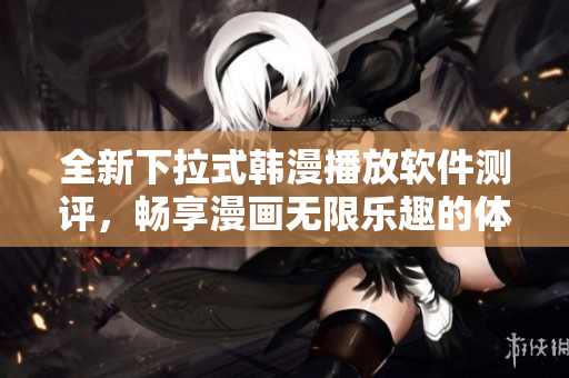 全新下拉式韩漫播放软件测评，畅享漫画无限乐趣的体验心得