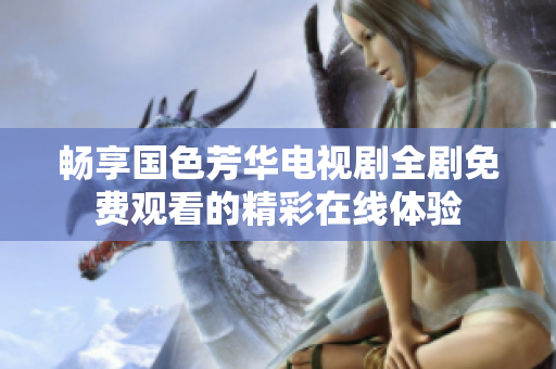 畅享国色芳华电视剧全剧免费观看的精彩在线体验
