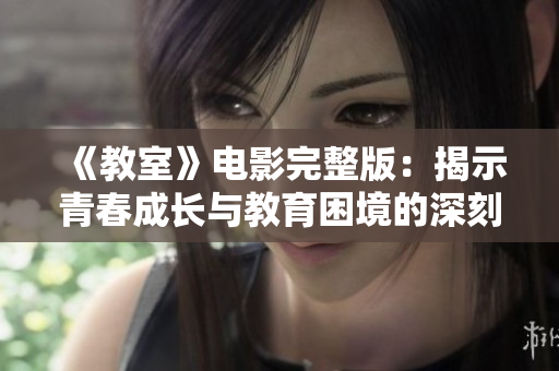 《教室》电影完整版：揭示青春成长与教育困境的深刻故事