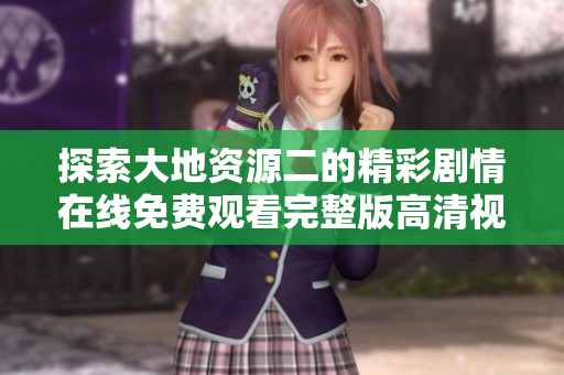 探索大地资源二的精彩剧情在线免费观看完整版高清视频