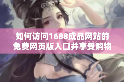 如何访问1688成品网站的免费网页版入口并享受购物体验