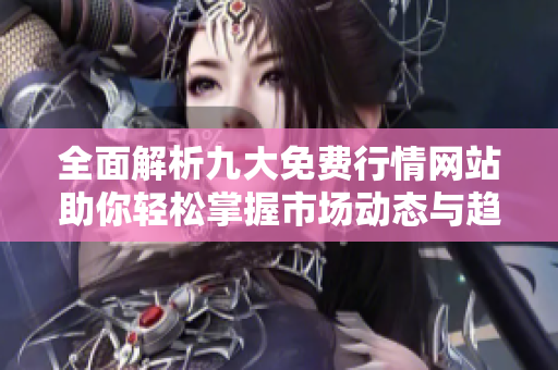 全面解析九大免费行情网站助你轻松掌握市场动态与趋势