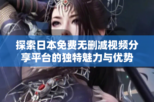 探索日本免费无删减视频分享平台的独特魅力与优势