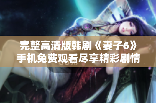 完整高清版韩剧《妻子6》手机免费观看尽享精彩剧情与情感纠葛