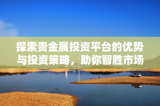 探索贵金属投资平台的优势与投资策略，助你智胜市场走势
