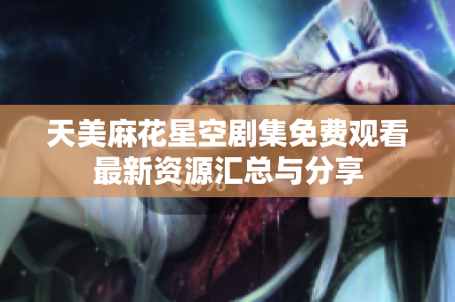 天美麻花星空剧集免费观看最新资源汇总与分享