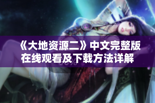 《大地资源二》中文完整版在线观看及下载方法详解