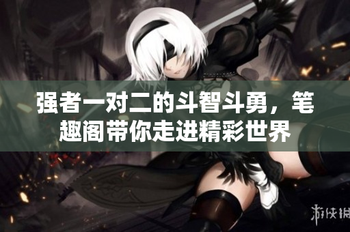 强者一对二的斗智斗勇，笔趣阁带你走进精彩世界