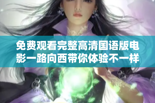免费观看完整高清国语版电影一路向西带你体验不一样的故事旅程