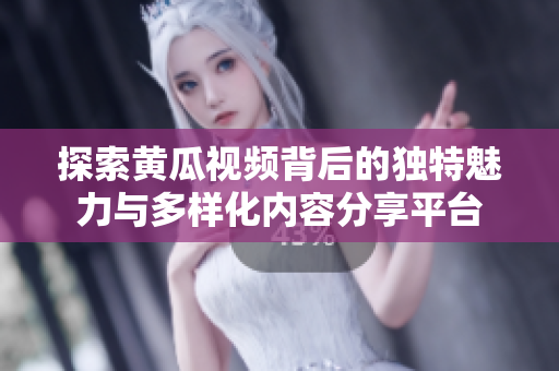 探索黄瓜视频背后的独特魅力与多样化内容分享平台
