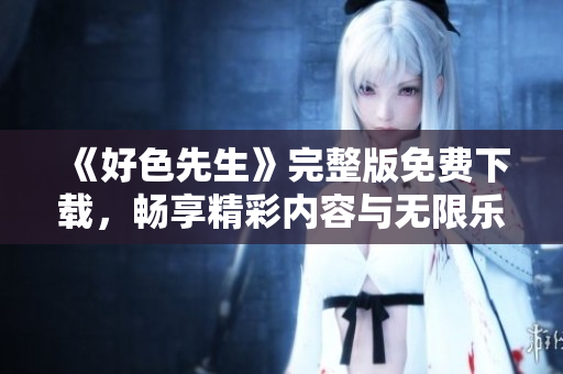 《好色先生》完整版免费下载，畅享精彩内容与无限乐趣