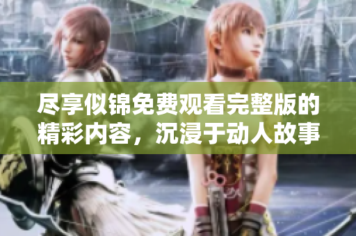 尽享似锦免费观看完整版的精彩内容，沉浸于动人故事之中