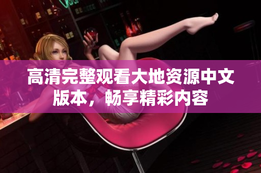 高清完整观看大地资源中文版本，畅享精彩内容