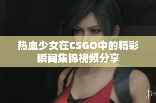 热血少女在CSGO中的精彩瞬间集锦视频分享