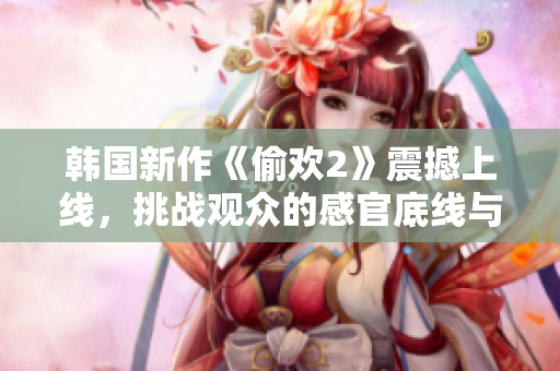 韩国新作《偷欢2》震撼上线，挑战观众的感官底线与道德界限
