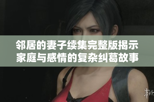 邻居的妻子续集完整版揭示家庭与感情的复杂纠葛故事