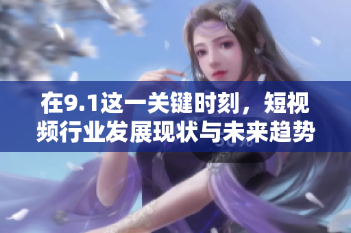 在9.1这一关键时刻，短视频行业发展现状与未来趋势解析
