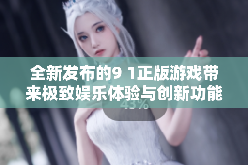 全新发布的9 1正版游戏带来极致娱乐体验与创新功能