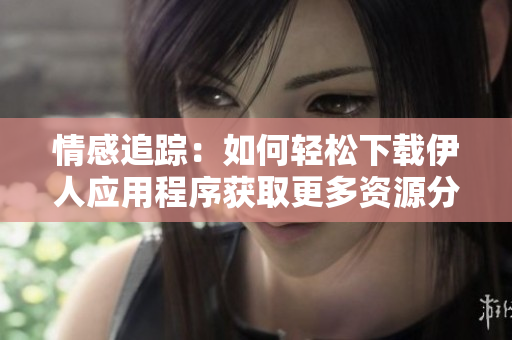 情感追踪：如何轻松下载伊人应用程序获取更多资源分享