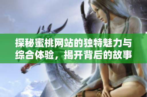 探秘蜜桃网站的独特魅力与综合体验，揭开背后的故事与服务