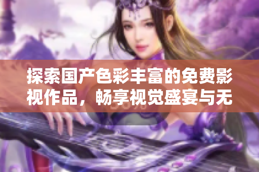 探索国产色彩丰富的免费影视作品，畅享视觉盛宴与无限乐趣