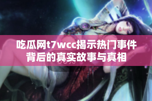 吃瓜网t7wcc揭示热门事件背后的真实故事与真相