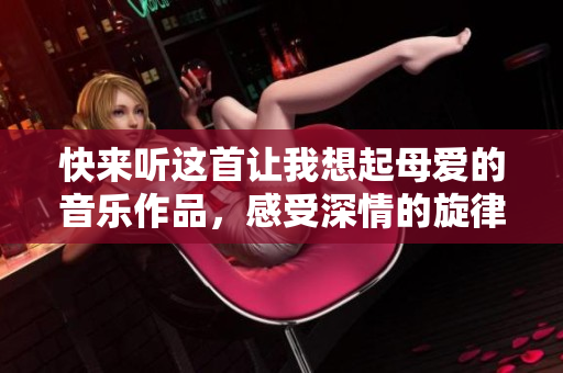 快来听这首让我想起母爱的音乐作品，感受深情的旋律