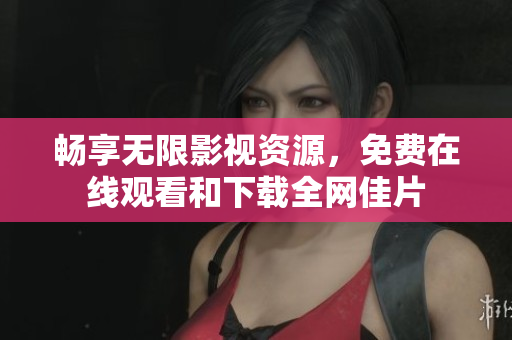 畅享无限影视资源，免费在线观看和下载全网佳片