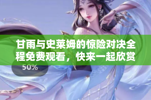 甘雨与史莱姆的惊险对决全程免费观看，快来一起欣赏吧