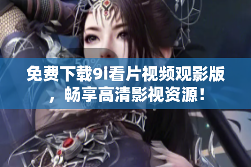 免费下载9i看片视频观影版，畅享高清影视资源！