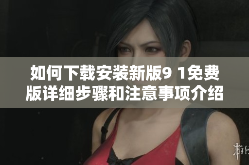 如何下载安装新版9 1免费版详细步骤和注意事项介绍