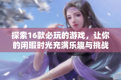 探索16款必玩的游戏，让你的闲暇时光充满乐趣与挑战